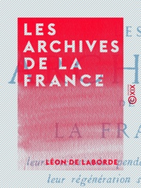 Léon de Laborde - Les Archives de la France - Leurs vicissitudes pendant la Révolution, leur régénération sous l'Empire.