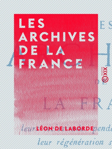 Les Archives de la France. Leurs vicissitudes pendant la Révolution, leur régénération sous l'Empire