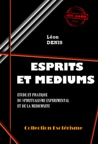 Léon Denis - Esprits et Médiums - Etude et pratique du spiritualisme expérimental et de la médiumnité [édition intégrale revue et mise à jour].