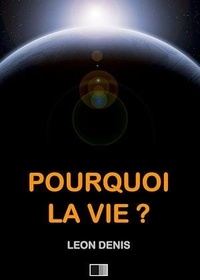 Léon Denis - Pourquoi la Vie ? Solution rationnelle du problème de l'existence..