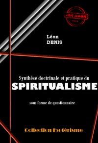 Léon Denis - Synthèse doctrinale et pratique du SPIRITUALISME sous forme de questionnaire [édition intégrale revue et mise à jour].