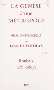 Léon Diagoras - La genèse d'une métropole - Essai sociologique. Roubaix, ville cobaye.