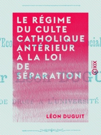 Léon Duguit - Le Régime du culte catholique antérieur à la loi de séparation - Et les causes juridiques de la séparation.