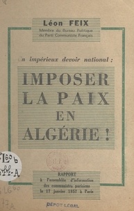 Léon Feix - Un impérieux devoir national : imposer la paix en Algérie ! - Rapport à l'assemblée d'information des Communistes parisiens, le 17 janvier 1957 à Paris.