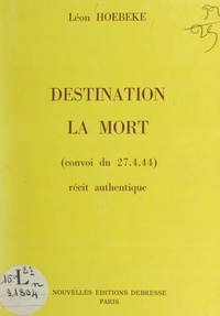 Léon Hoebeke et J. de Barry - Destination la mort (convoi du 27.4.44) - Récit authentique.