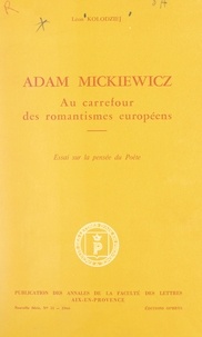 Léon Kolodziej et  Faculté des lettres d'Aix-en-P - Adam Mickiewicz - Au carrefour des romantismes européens. Essai sur la pensée du poète.