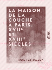 Léon Lallemand - La Maison de la Couche à Paris, XVIIe et XVIIIe siècles - Un chapitre de l'histoire des enfants trouvés.