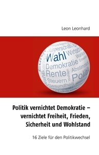 Léon Léonard - Politik vernichtet Demokratie – vernichtet Freiheit, Frieden, Sicherheit und Wohlstand - 16 Ziele für den Politikwechsel.