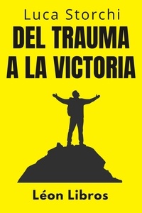  León Libros et  Luca Storchi - Del Trauma A La Victoria - Un Viaje De Superación - Colección Vida Equilibrada, #29.