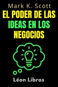  León Libros et  Mark K. Scott - El Poder De Las Ideas En Los Negocios - Colección Libertad Financiera, #2.