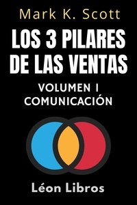  León Libros et  Mark K. Scott - Los 3 Pilares De Las Ventas Volumen 1 - Comunicación - Colección Libertad Financiera, #1.