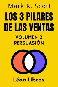  León Libros et  Mark K. Scott - Los 3 Pilares De Las Ventas Volumen 2 - Persuasión - Colección Libertad Financiera, #2.