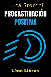  León Libros et  Luca Storchi - Procastinación Positiva - Cómo Utilizar El Tiempo A Su Favor - Colección Vida Equilibrada, #40.