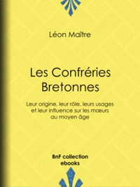 Léon Maître - Les Confréries Bretonnes - Leur origine, leur rôle, leurs usages et leur influence sur les mœurs au moyen âge.