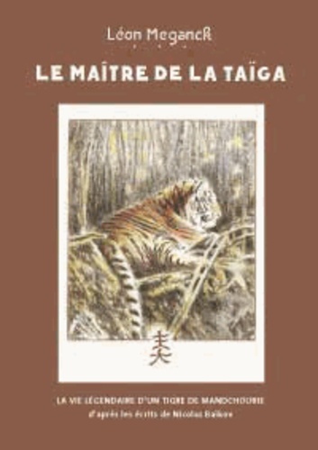 Léon Meganck - Le maître de la Taïga - La vie légendaire d'un tigre de Mandchourie.