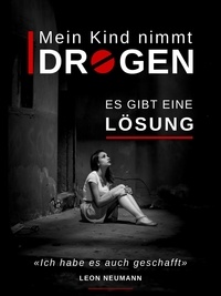 Leon Neumann - Mein Kind nimmt Drogen - Das einzigartige Lösungsbuch für Eltern und Angehörige.