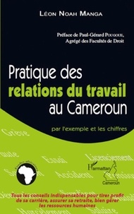 Léon Noah Manga - Pratique des relations du travail au Cameroun - Par l'exemple et les chiffres.