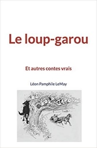 Léon Pamphile Lemay - Le loup-garou - Et autres contes vrais.