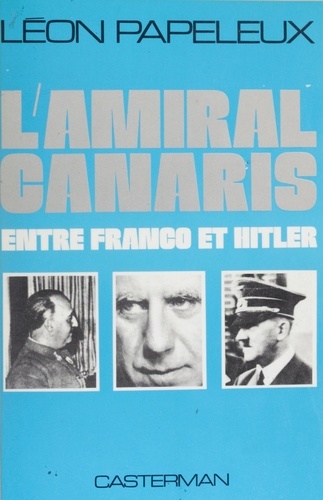 L'Amiral Canaris entre Franco et Hitler. Le rôle de Canaris dans les relations germano-espagnoles, 1915-1944