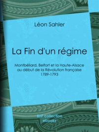 Léon Sahler - La Fin d'un régime - Montbéliard, Belfort et la Haute-Alsace au début de la Révolution française - 1789-1793.