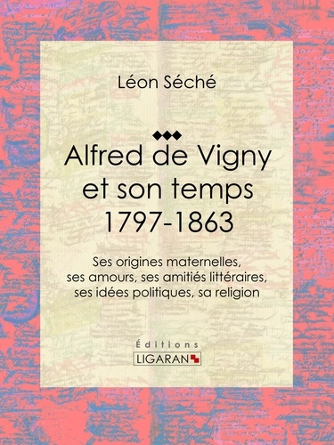 Alfred de Vigny et son temps : 1797-1863. Ses origines maternelles, ses amours, ses amitiés littéraires, ses idées politiques, sa religion