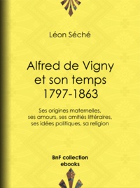Léon Séché - Alfred de Vigny et son temps : 1797-1863 - Ses origines maternelles, ses amours, ses amitiés littéraires, ses idées politiques, sa religion.
