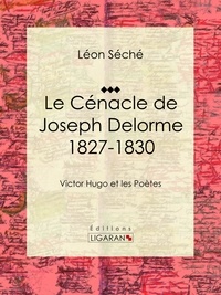 Léon Séché et  Ligaran - Le Cénacle de Joseph Delorme : 1827-1830 - Victor Hugo et les poètes.