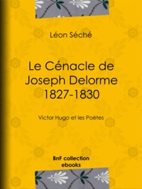 Léon Séché - Le Cénacle de Joseph Delorme : 1827-1830 - Victor Hugo et les poètes.