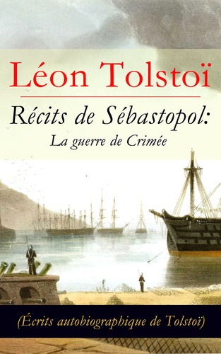 Léon Tolstoï - Récits de Sébastopol: La guerre de Crimée (Écrits autobiographique de Tolstoï) - Récits du Caucase.