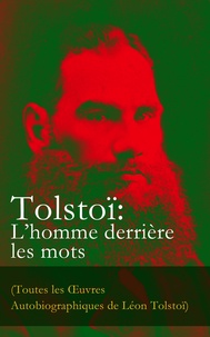 Léon Tolstoï et Arvède Barine - Tolstoï: L’homme derrière les mots (Toutes les Œuvres Autobiographiques de Léon Tolstoï) - Enfance, Adolescence, Jeunesse, Récits de Sébastopol, Ma confession, Tolstoï et les Doukhobors, Correspondance, Dernières Paroles.