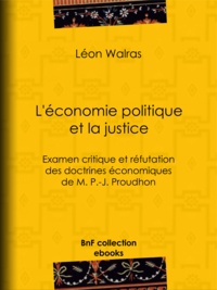 Léon Walras - L'Économie politique et la justice - Examen critique et réfutation des doctrines économiques de M. P.-J. Proudhon.