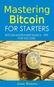  Leon Watson - Mastering Bitcoin for Starters: Bitcoin Investment Basics - Tips for Success.