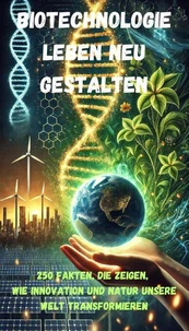 Biotechnologie - Leben neu gestalten - 250 Fakten, die zeigen, wie Innovation und Natur unsere Welt transformieren