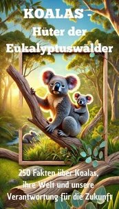 KOALAS - Hüter der Eukalyptuswälder - 250 Fakten über Koalas, ihre Welt und unsere Verantwortung für die Zukunft