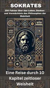 SOKRATES - 250 Fakten über das Leben, Denken  und Vermächtnis des Philosophen der Wahrheit