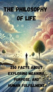 The Philosophy  of Life - 250 Facts about Exploring Meaning, Purpose, and Human Fulfillment
