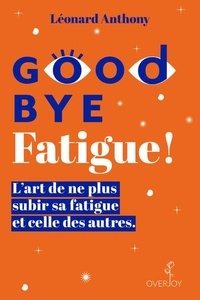 Léonard Anthony - Goodbye Fatigue ! - L’art de ne plus subir sa fatigue et celle des autres.