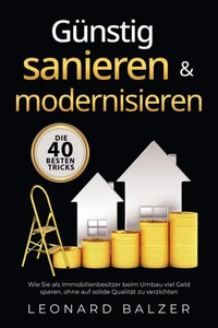 Günstig sanieren &amp; modernisieren – Die 40 besten Tricks: Wie Sie als Immobilienbesitzer beim Umbau viel Geld sparen, ohne auf solide Qualität zu verzichten