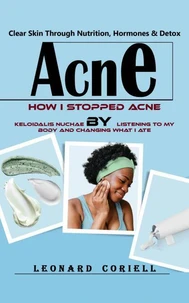 Acne: Clear Skin Through Nutrition, Hormones &amp; Detox (How I Stopped Acne Keloidalis Nuchae by Listening to My Body and Changing What I Ate)