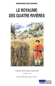 Léonard Dauphant - Le Royaume des quatre rivières - L'espace politique français (1380-1515).