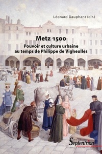 Léonard Dauphant - Metz 1500 - Pouvoir et culture urbaine au temps de Philippe de Vigneulles.