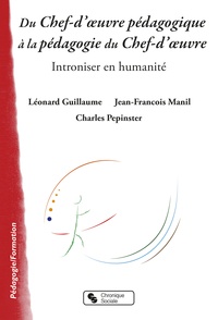 Léonard Guillaume et Jean-François Manil - Du chef-d'oeuvre pédagogique à la pédagogie du Chef-d'oeuvre - Introniser en humanité.