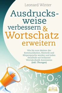 Ausdrucksweise verbessern &amp; Wortschatz erweitern: Wie Sie zum Meister der Kommunikation, Rhetorik und Körpersprache werden und jeden Smalltalk mit brillanter Wortakrobatik dominieren (inkl. Übungen)