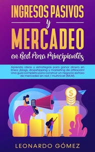 Ingresos Pasivos y Mercadeo en Red Para Principiantes; Estrategias para ganar dinero: blogs, dropshipping, marketing de afiliación. Construya una red exitosa / negocio de marketing multinivel