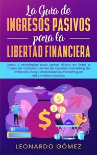 La Guía de Ingresos Pasivos para la Libertad Financiera; Estrategias para ganar dinero a través de múltiples fuentes: marketing de afiliación, blogs, dropshipping, mercadeo en red, redes sociales