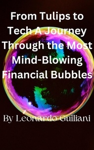 Leonardo Guiliani - From Tulips to Tech A Journey Through the Most Mind-Blowing Financial Bubbles.
