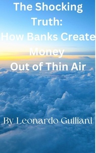  Leonardo Guiliani - The Shocking Truth:   How Banks Create Money   Out of Thin Air.