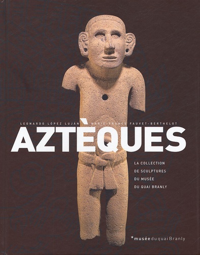 Leonardo Lopez Lujan et Marie-France Fauvet - Aztèques - La collection des sculptures du musée du Quai Branly.