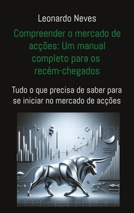 Leonardo Neves - Compreender o mercado de acções: Um manual completo para os recém-chegados - Tudo o que precisa de saber para se iniciar no mercado de acções.