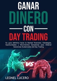  Leonel Lucero - Ganar Dinero con Day Trading: Su guía definitiva hacia la libertad financiera. Estrategias, Oportunidades y Movimientos Ganadores para Obtener Ganancias Sustanciales del Day Trading.